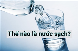 Thế nào là nước sạch? Nguồn nước bạn đang dùng liệu có an toàn